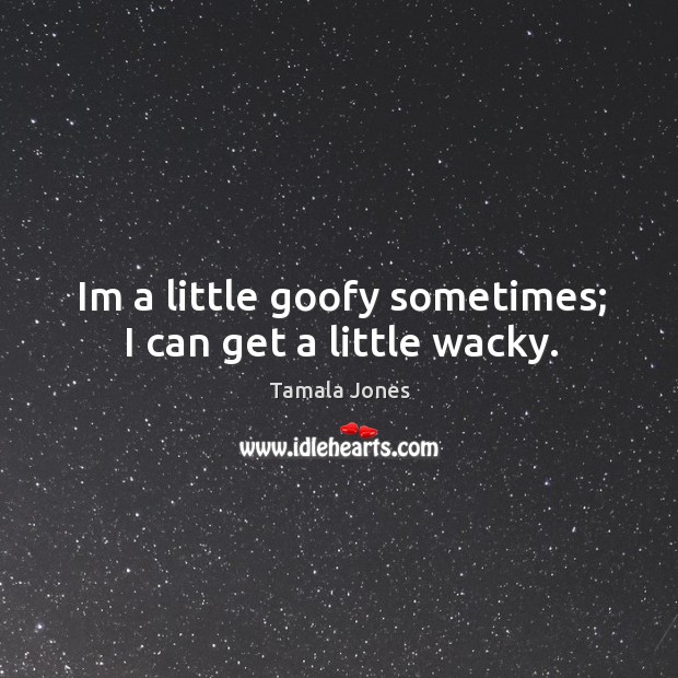 Im a little goofy sometimes; I can get a little wacky. Tamala Jones Picture Quote