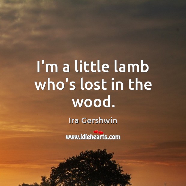 I’m a little lamb who’s lost in the wood. Ira Gershwin Picture Quote