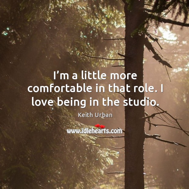 I’m a little more comfortable in that role. I love being in the studio. Keith Urban Picture Quote