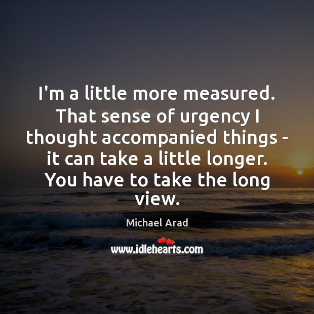 I’m a little more measured. That sense of urgency I thought accompanied Image
