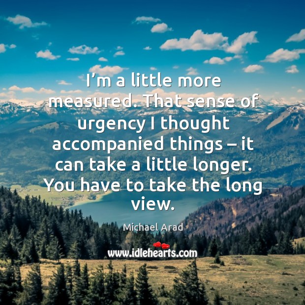 I’m a little more measured. That sense of urgency I thought accompanied things – it can take a little longer. Michael Arad Picture Quote