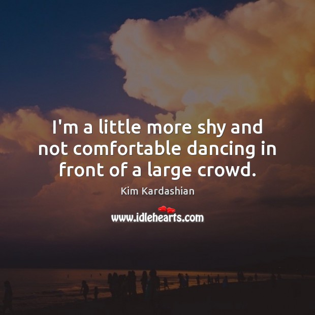 I’m a little more shy and not comfortable dancing in front of a large crowd. Kim Kardashian Picture Quote
