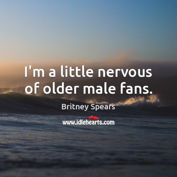I’m a little nervous of older male fans. Britney Spears Picture Quote