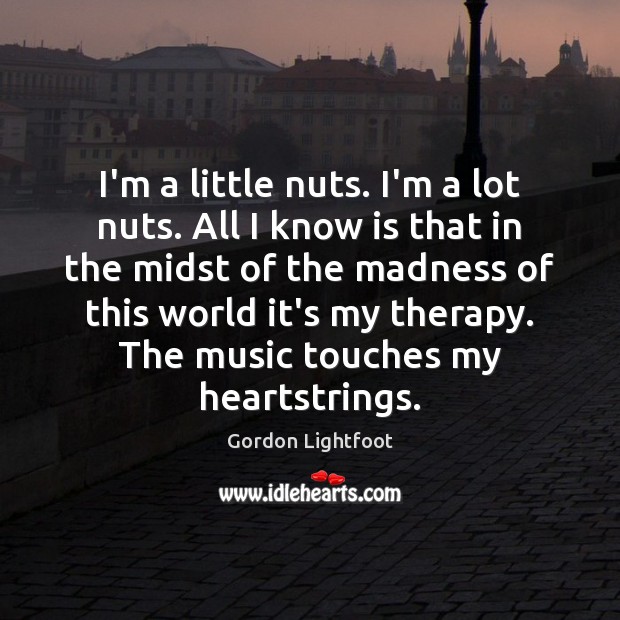 I’m a little nuts. I’m a lot nuts. All I know is Gordon Lightfoot Picture Quote