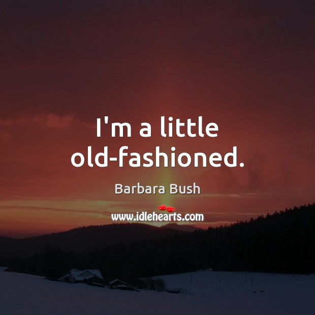 I’m a little old-fashioned. Barbara Bush Picture Quote