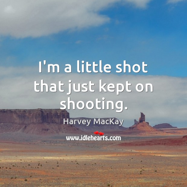I’m a little shot that just kept on shooting. Harvey MacKay Picture Quote