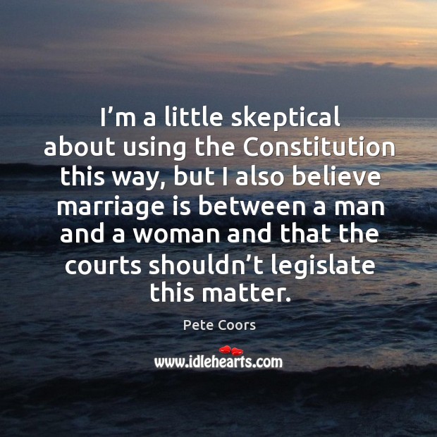 I’m a little skeptical about using the constitution this way, but I also believe marriage Pete Coors Picture Quote