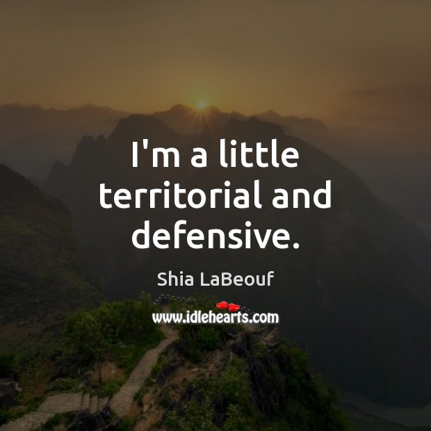 I’m a little territorial and defensive. Shia LaBeouf Picture Quote