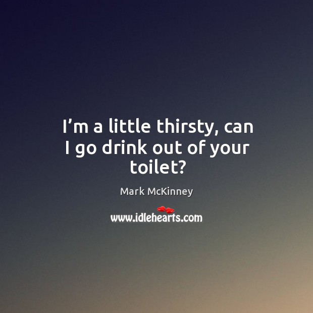 I’m a little thirsty, can I go drink out of your toilet? Mark McKinney Picture Quote