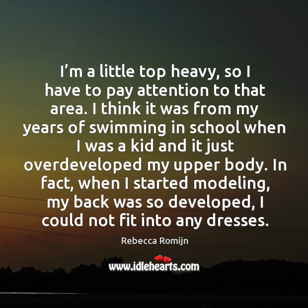 I’m a little top heavy, so I have to pay attention to that area. Rebecca Romijn Picture Quote