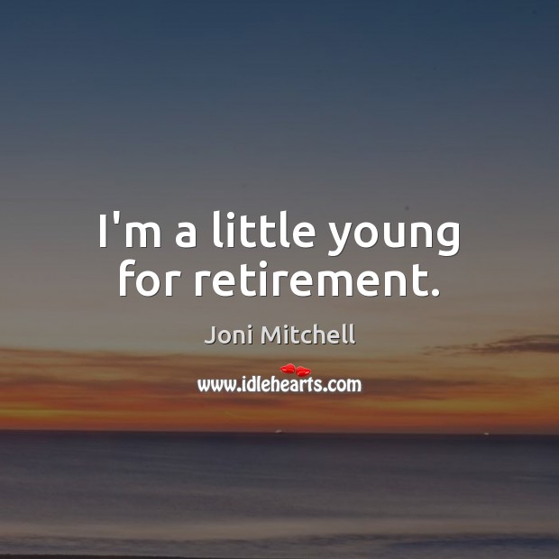 I’m a little young for retirement. Joni Mitchell Picture Quote