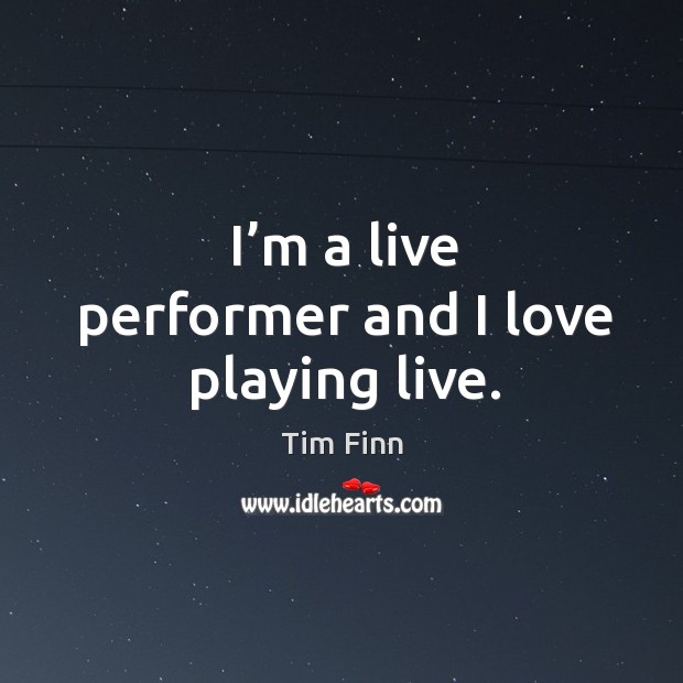 I’m a live performer and I love playing live. Tim Finn Picture Quote