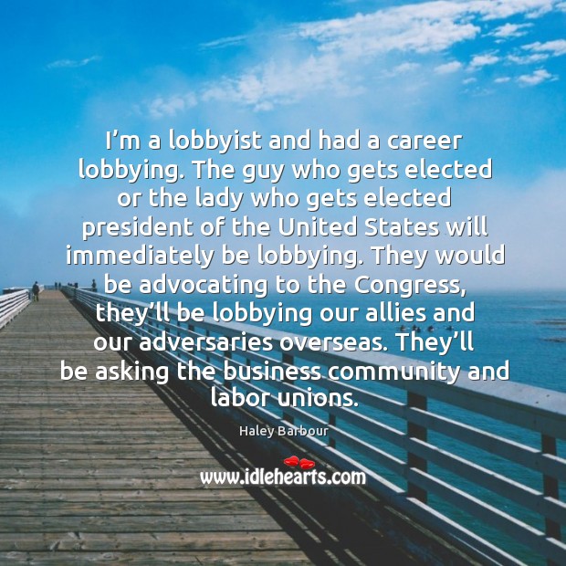 I’m a lobbyist and had a career lobbying. The guy who gets elected or the lady who gets Haley Barbour Picture Quote
