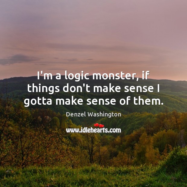 I’m a logic monster, if things don’t make sense I gotta make sense of them. Denzel Washington Picture Quote