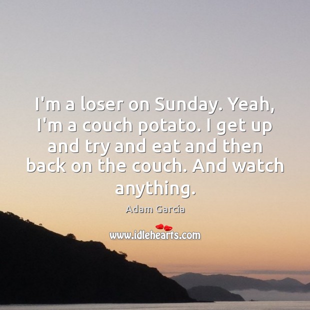 I’m a loser on Sunday. Yeah, I’m a couch potato. I get Adam Garcia Picture Quote