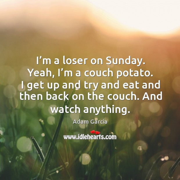I’m a loser on sunday. Yeah, I’m a couch potato. I get up and try and eat and then back on the couch. Image