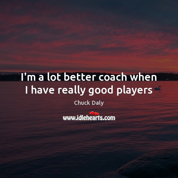 I’m a lot better coach when I have really good players Image