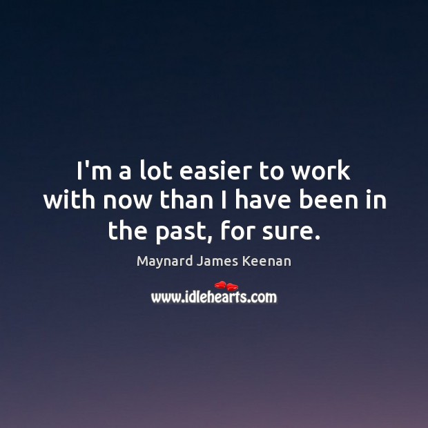 I’m a lot easier to work with now than I have been in the past, for sure. Maynard James Keenan Picture Quote