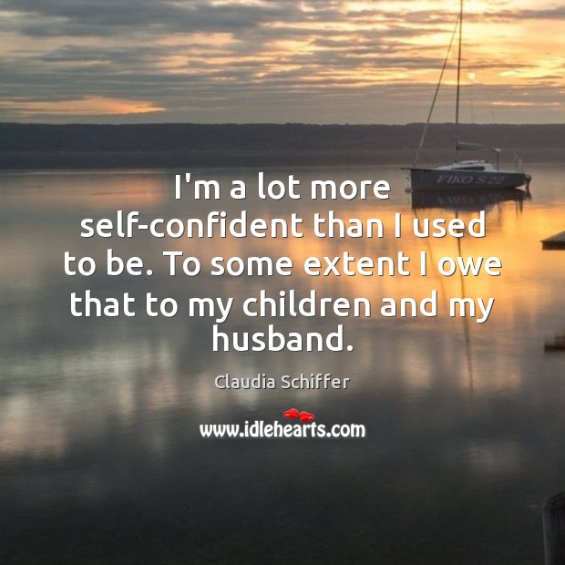 I’m a lot more self-confident than I used to be. To some Claudia Schiffer Picture Quote