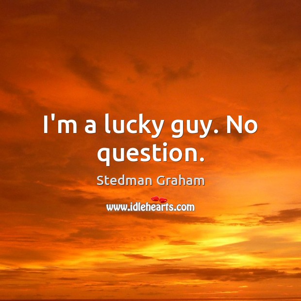I’m a lucky guy. No question. Stedman Graham Picture Quote