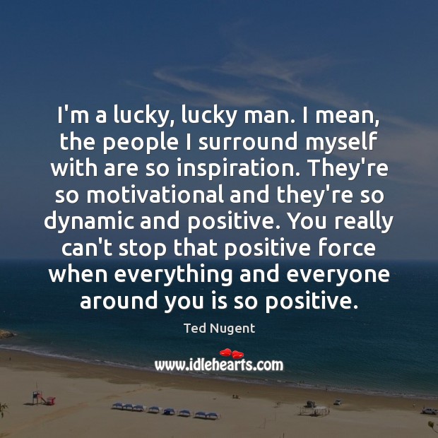 I’m a lucky, lucky man. I mean, the people I surround myself Ted Nugent Picture Quote