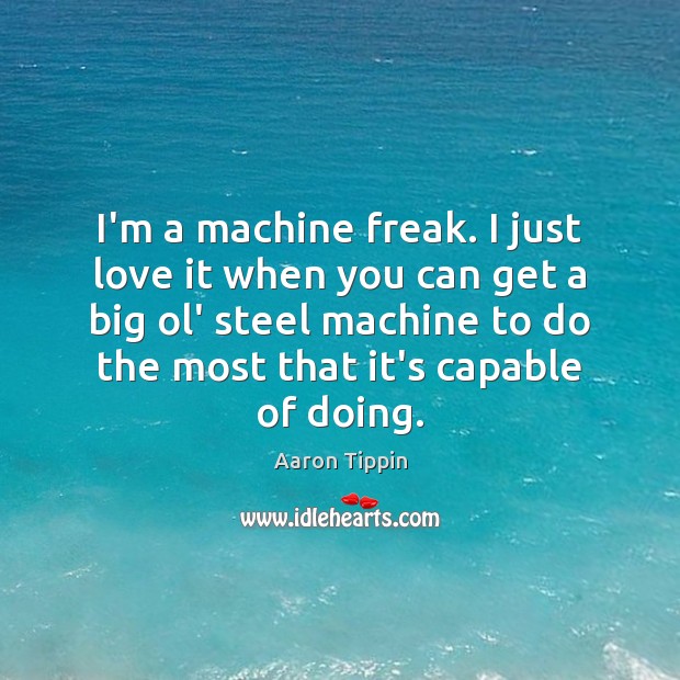 I’m a machine freak. I just love it when you can get Aaron Tippin Picture Quote