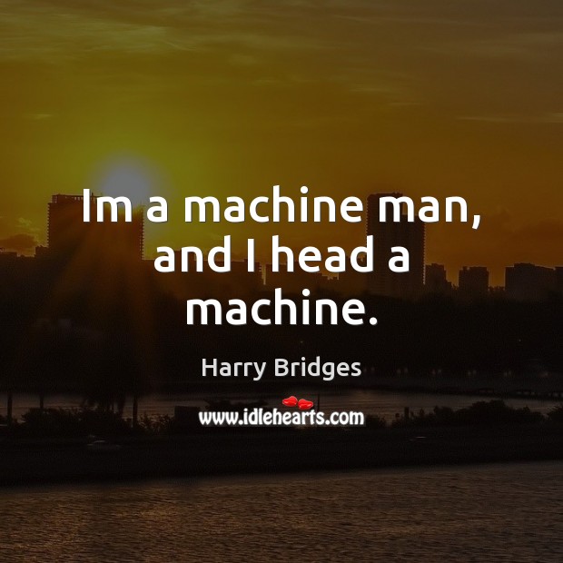Im a machine man, and I head a machine. Harry Bridges Picture Quote