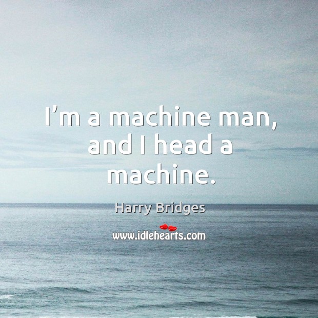 I’m a machine man, and I head a machine. Harry Bridges Picture Quote