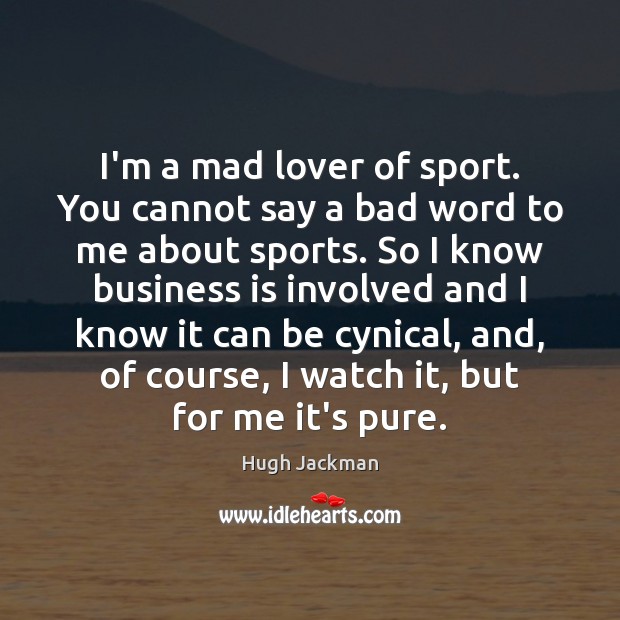 I’m a mad lover of sport. You cannot say a bad word 