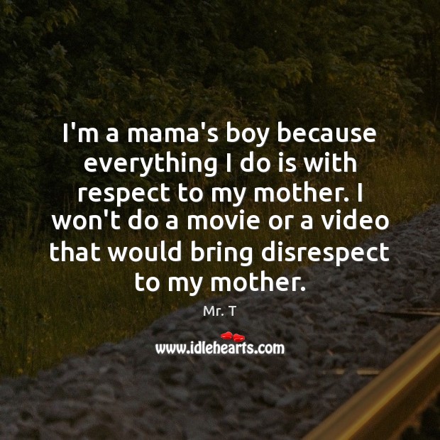 I’m a mama’s boy because everything I do is with respect to Mr. T Picture Quote