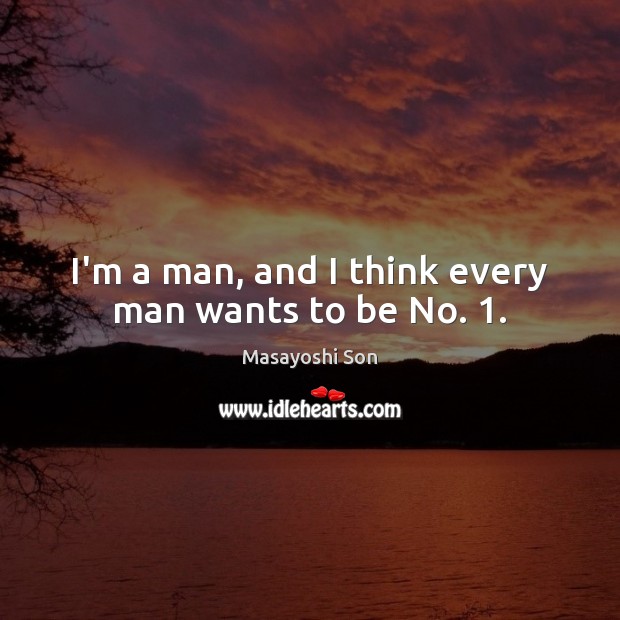 I’m a man, and I think every man wants to be No. 1. Masayoshi Son Picture Quote