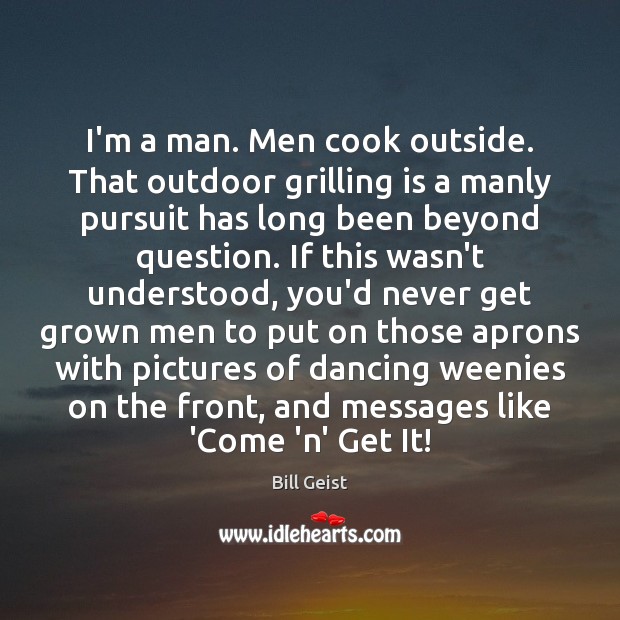 I’m a man. Men cook outside. That outdoor grilling is a manly Bill Geist Picture Quote