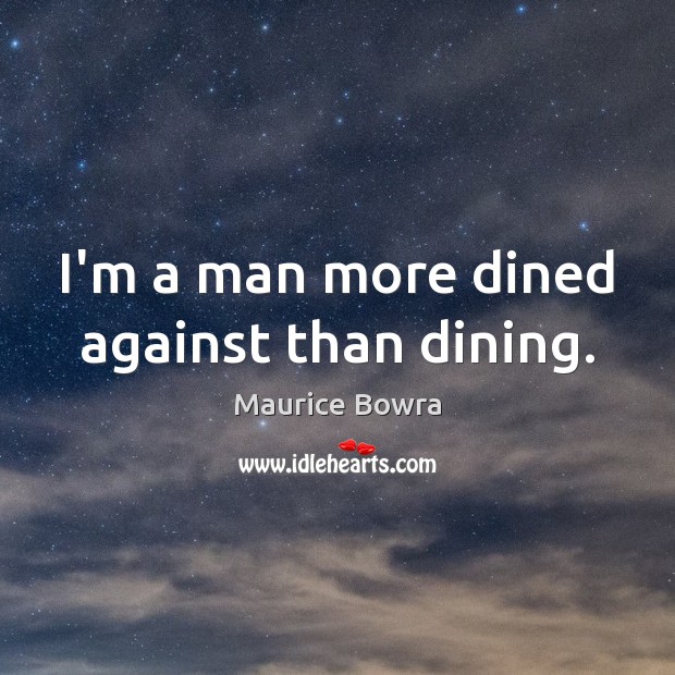 I’m a man more dined against than dining. Maurice Bowra Picture Quote