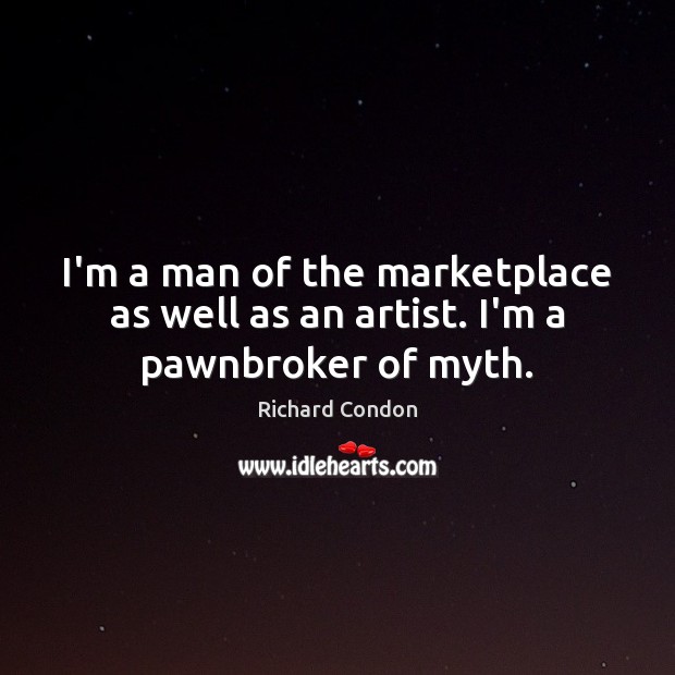 I’m a man of the marketplace as well as an artist. I’m a pawnbroker of myth. Richard Condon Picture Quote