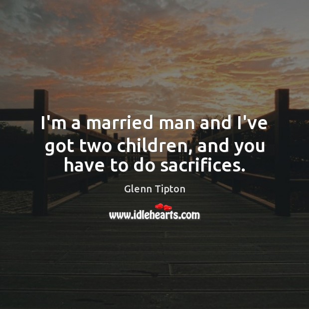 I’m a married man and I’ve got two children, and you have to do sacrifices. Image