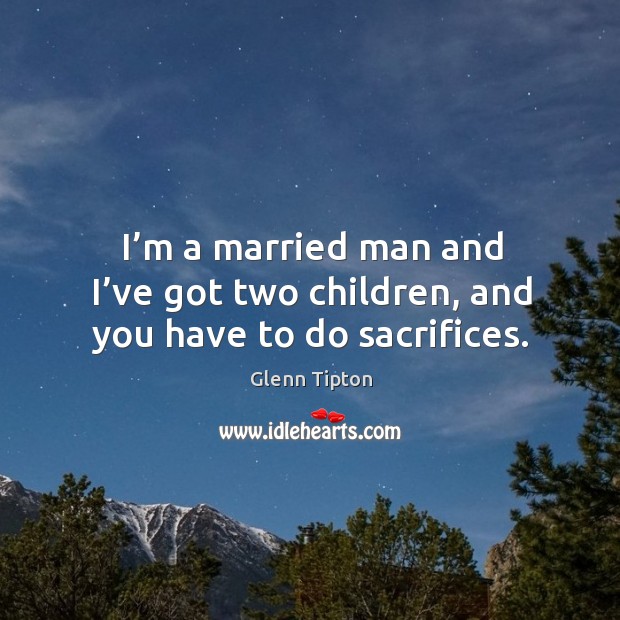 I’m a married man and I’ve got two children, and you have to do sacrifices. Glenn Tipton Picture Quote
