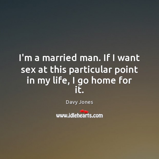 I’m a married man. If I want sex at this particular point in my life, I go home for it. Image