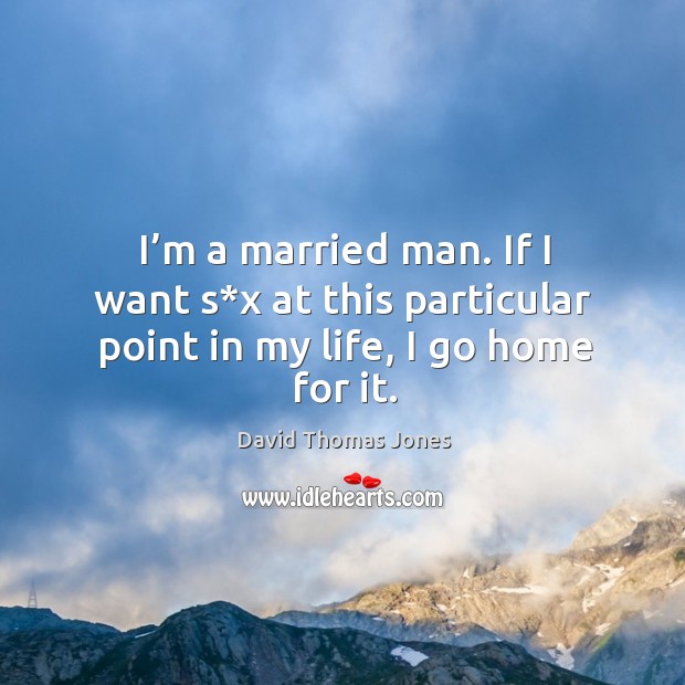 I’m a married man. If I want s*x at this particular point in my life, I go home for it. David Thomas Jones Picture Quote