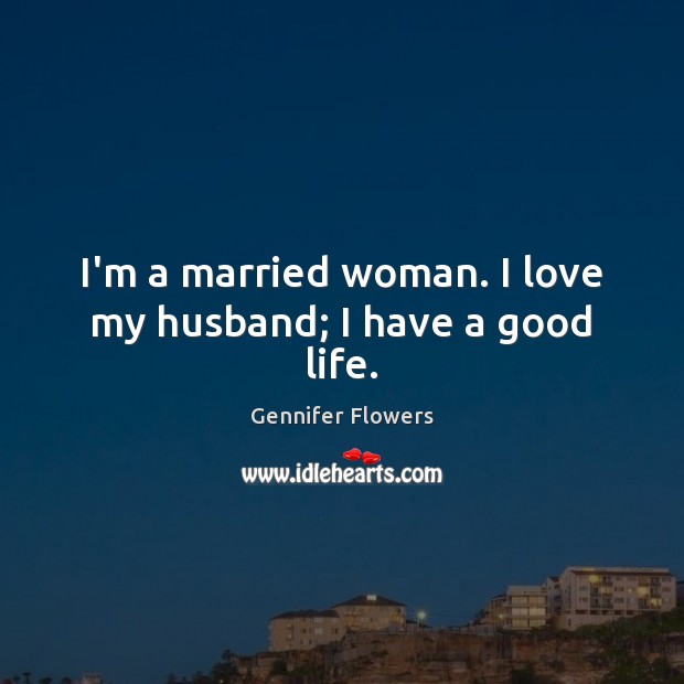 I’m a married woman. I love my husband; I have a good life. Gennifer Flowers Picture Quote