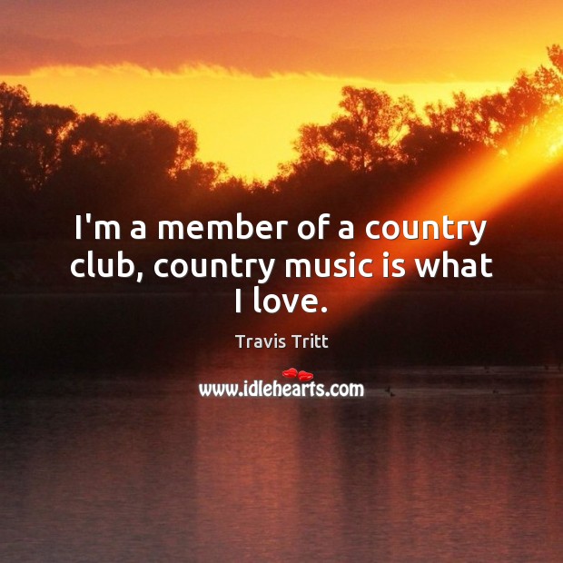 I’m a member of a country club, country music is what I love. Travis Tritt Picture Quote