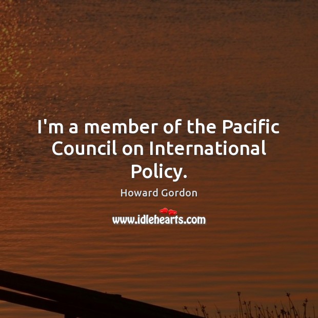I’m a member of the Pacific Council on International Policy. Howard Gordon Picture Quote