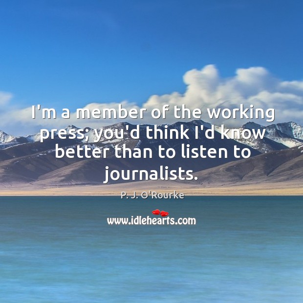 I’m a member of the working press; you’d think I’d know better P. J. O’Rourke Picture Quote