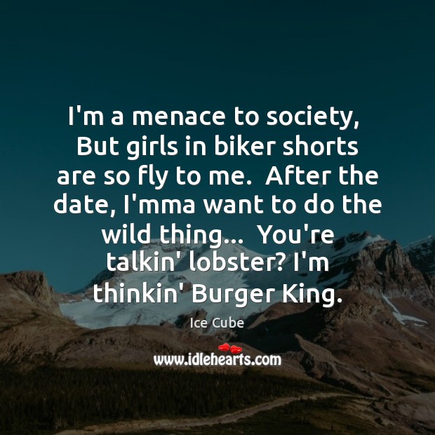 I’m a menace to society,  But girls in biker shorts are so Ice Cube Picture Quote