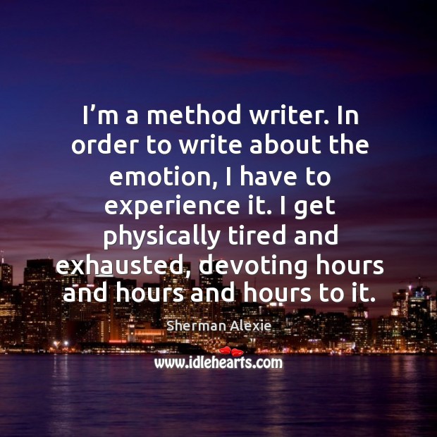 I’m a method writer. In order to write about the emotion, I have to experience it. Sherman Alexie Picture Quote