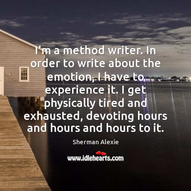 I’m a method writer. In order to write about the emotion, I Sherman Alexie Picture Quote