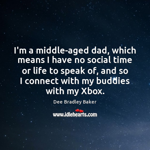 I’m a middle-aged dad, which means I have no social time or Dee Bradley Baker Picture Quote