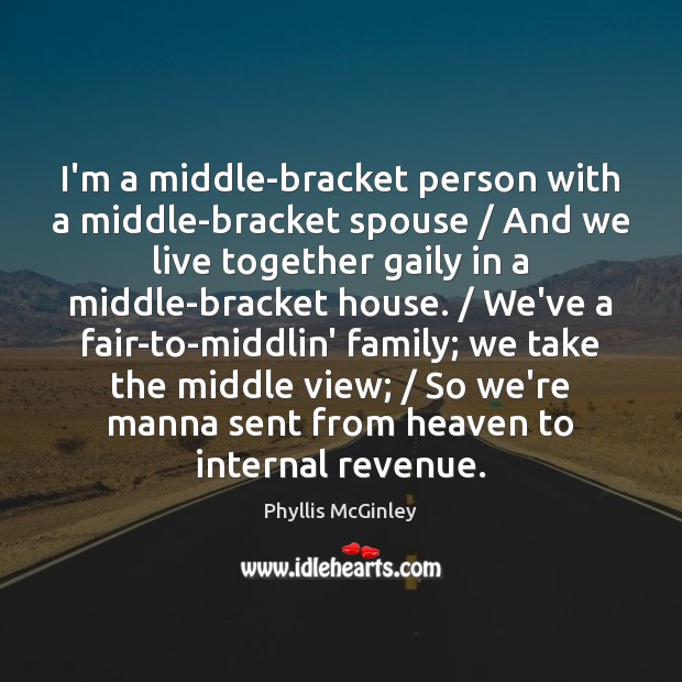 I’m a middle-bracket person with a middle-bracket spouse / And we live together Phyllis McGinley Picture Quote