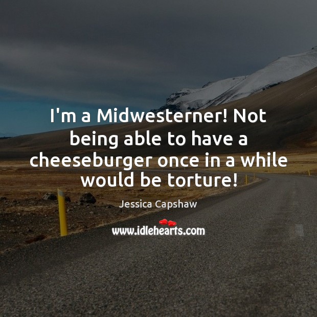 I’m a Midwesterner! Not being able to have a cheeseburger once in Jessica Capshaw Picture Quote