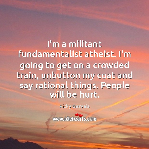 I’m a militant fundamentalist atheist. I’m going to get on a crowded Ricky Gervais Picture Quote