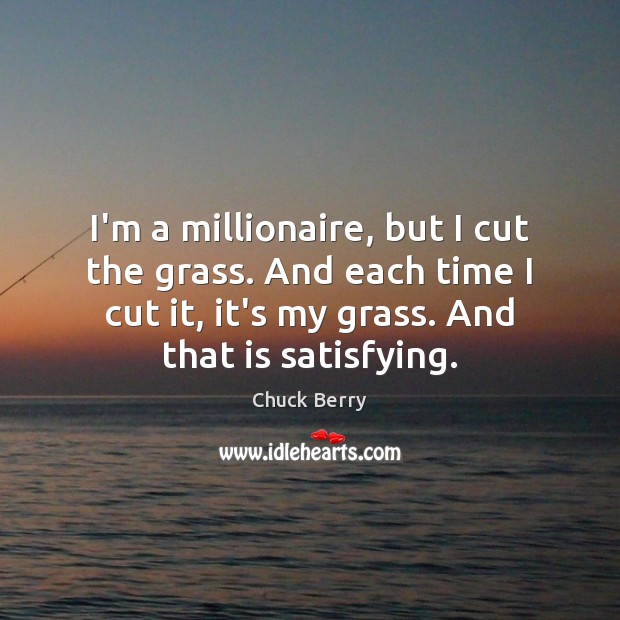 I’m a millionaire, but I cut the grass. And each time I Image